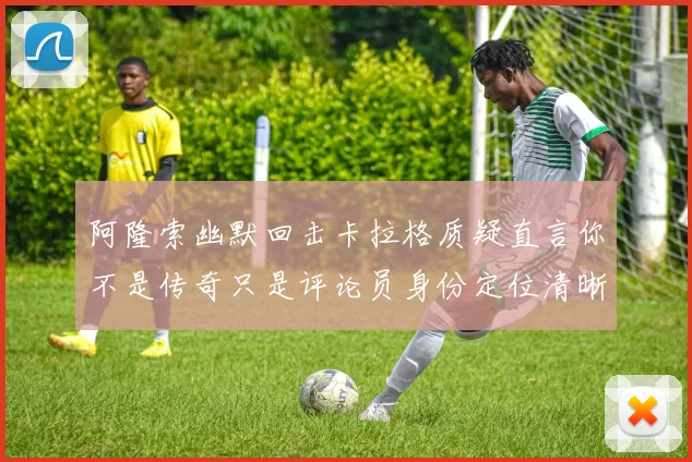 阿隆索幽默回击卡拉格质疑直言你不是传奇只是评论员身份定位清晰